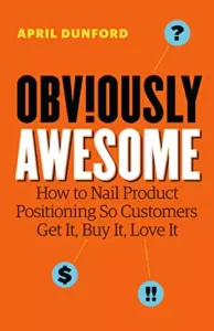 Obviously Awesome: How to Nail Product Positioning so Customers Get It, Buy It, Love It By April Dunford